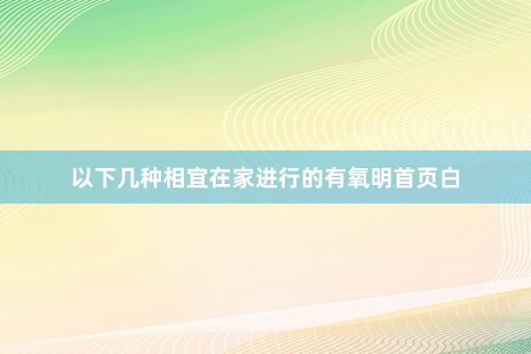 以下几种相宜在家进行的有氧明首页白
