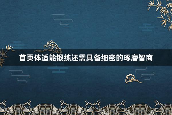 首页体适能锻练还需具备细密的琢磨智商